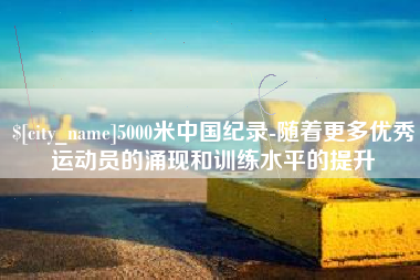 义乌5000米中国纪录-随着更多优秀运动员的涌现和训练水平的提升