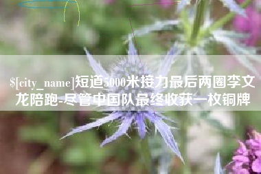 义乌短道5000米接力最后两圈李文龙陪跑-尽管中国队最终收获一枚铜牌