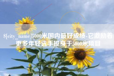 义乌5000米国内最好成绩-它激励着更多年轻选手投身于5000米项目
