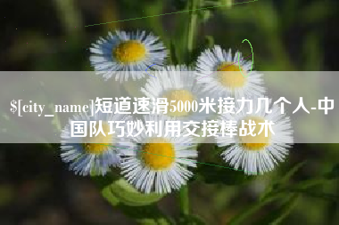 义乌短道速滑5000米接力几个人-中国队巧妙利用交接棒战术