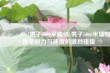 义乌男子5000米成绩-男子5000米项目一直是耐力与速度的激烈碰撞