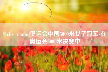 义乌奥运会中国5000米女子冠军-在奥运会5000米决赛中