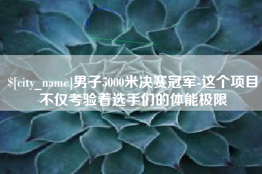 义乌男子5000米决赛冠军-这个项目不仅考验着选手们的体能极限
