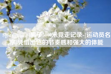 义乌男子5000米竞走记录-[运动员名字]凭借出色的节奏感和强大的体能
