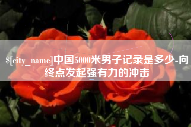 义乌中国5000米男子记录是多少-向终点发起强有力的冲击