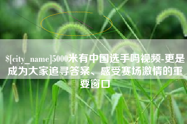 义乌5000米有中国选手吗视频-更是成为大家追寻答案、感受赛场激情的重要窗口