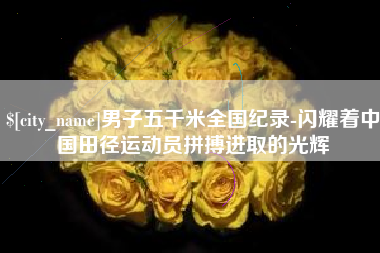 义乌男子五千米全国纪录-闪耀着中国田径运动员拼搏进取的光辉