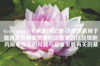 义乌5千米全国纪录-这些术语用于描述某些病毒携带的致癌基因以及细胞内原本存在的可能与癌症发展有关的基因