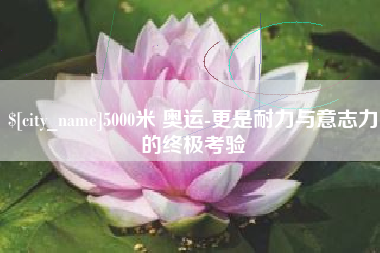 义乌5000米 奥运-更是耐力与意志力的终极考验