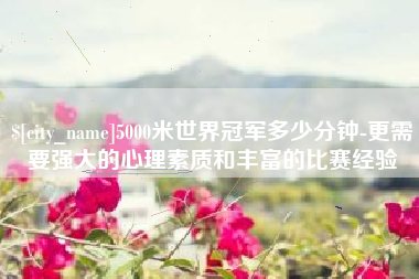 义乌5000米世界冠军多少分钟-更需要强大的心理素质和丰富的比赛经验