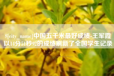 义乌中国五千米最好成绩-王军霞以14分51秒92的成绩刷新了全国学生记录