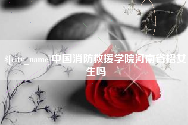 义乌中国消防救援学院河南省招女生吗