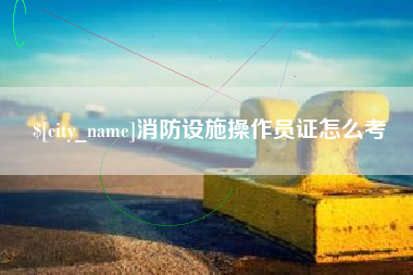 义乌消防设施操作员证怎么考