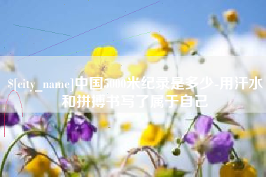 义乌中国5000米纪录是多少-用汗水和拼搏书写了属于自己