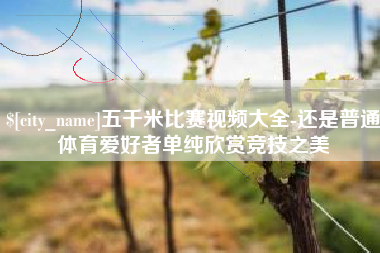 义乌五千米比赛视频大全-还是普通体育爱好者单纯欣赏竞技之美