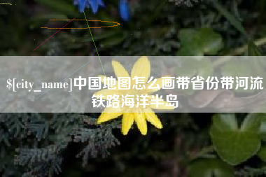 义乌中国地图怎么画带省份带河流铁路海洋半岛