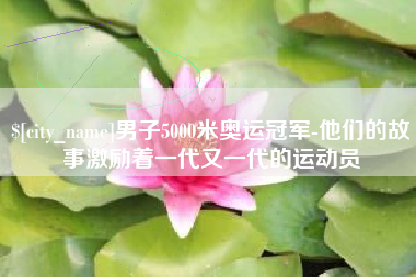义乌男子5000米奥运冠军-他们的故事激励着一代又一代的运动员