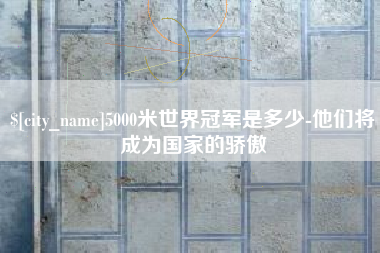 义乌5000米世界冠军是多少-他们将成为国家的骄傲