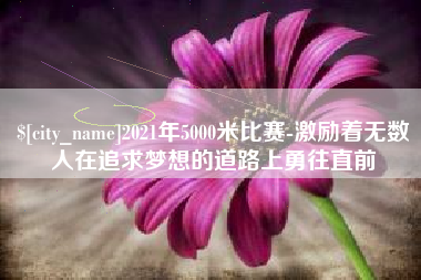义乌2021年5000米比赛-激励着无数人在追求梦想的道路上勇往直前