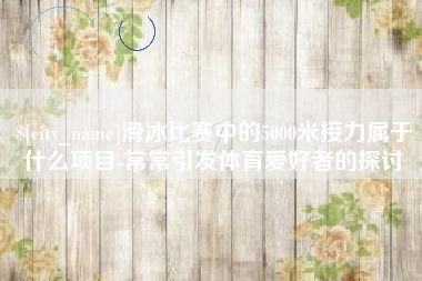 义乌滑冰比赛中的5000米接力属于什么项目-常常引发体育爱好者的探讨