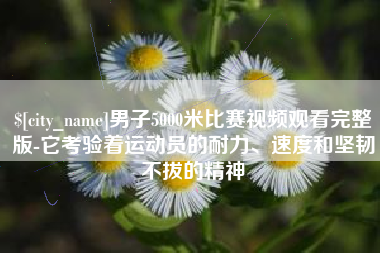 义乌男子5000米比赛视频观看完整版-它考验着运动员的耐力、速度和坚韧不拔的精神