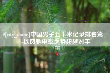 义乌中国男子五千米记录排名第一-以风驰电掣之势超越对手