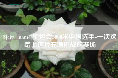 义乌奥运会5000米中国选手-一次次踏上这片充满挑战的赛场