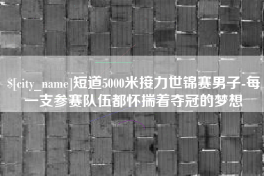 义乌短道5000米接力世锦赛男子-每一支参赛队伍都怀揣着夺冠的梦想