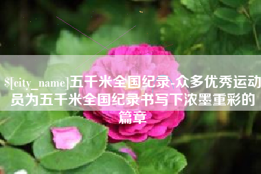 义乌五千米全国纪录-众多优秀运动员为五千米全国纪录书写下浓墨重彩的篇章