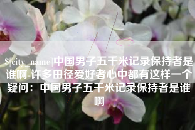 义乌中国男子五千米记录保持者是谁啊-许多田径爱好者心中都有这样一个疑问：中国男子五千米记录保持者是谁啊