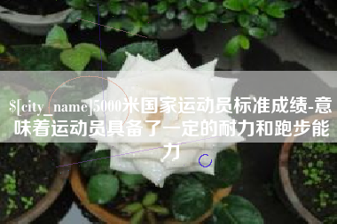 义乌5000米国家运动员标准成绩-意味着运动员具备了一定的耐力和跑步能力