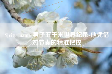 义乌男子五千米世界纪录-他凭借对节奏的精准把控