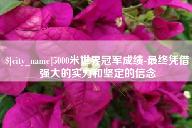 义乌5000米世界冠军成绩-最终凭借强大的实力和坚定的信念