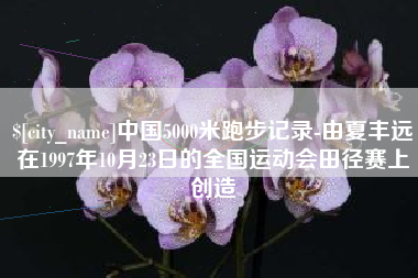 义乌中国5000米跑步记录-由夏丰远在1997年10月23日的全国运动会田径赛上创造