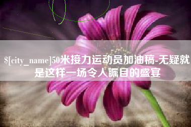 义乌50米接力运动员加油稿-无疑就是这样一场令人瞩目的盛宴