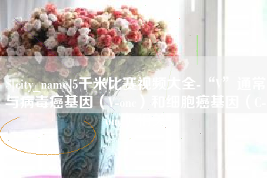 义乌5千米比赛视频大全-“V”通常与病毒癌基因（V-onc）和细胞癌基因（C-onc）相关