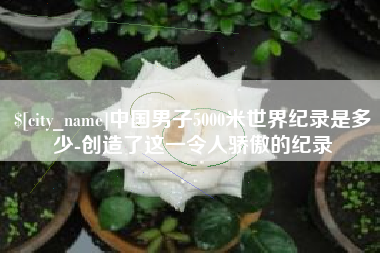 义乌中国男子5000米世界纪录是多少-创造了这一令人骄傲的纪录