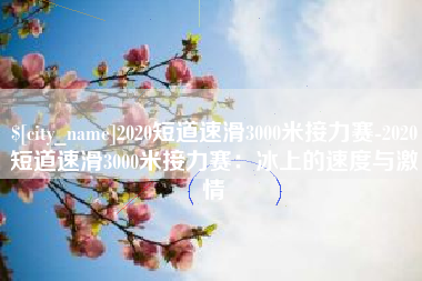 义乌2020短道速滑3000米接力赛-2020短道速滑3000米接力赛：冰上的速度与激情