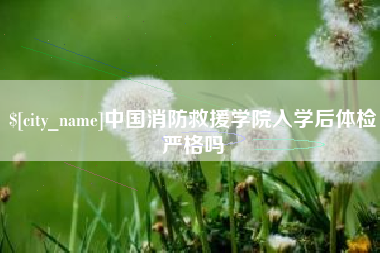 义乌中国消防救援学院入学后体检严格吗