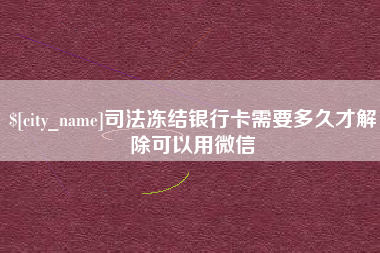 义乌司法冻结银行卡需要多久才解除可以用微信