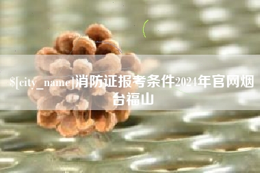 义乌消防证报考条件2024年官网烟台福山