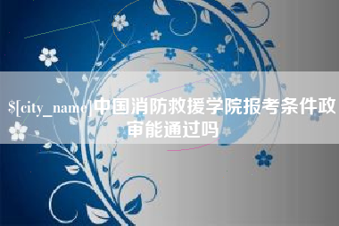 义乌中国消防救援学院报考条件政审能通过吗