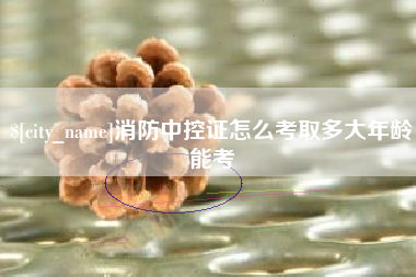 义乌消防中控证怎么考取多大年龄能考